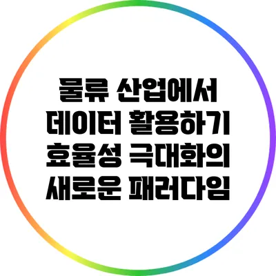 물류 산업에서 데이터 활용하기: 효율성 극대화의 새로운 패러다임