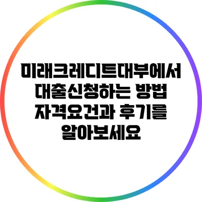 미래크레디트대부에서 대출신청하는 방법: 자격요건과 후기를 알아보세요