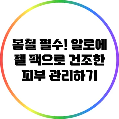 봄철 필수! 알로에 젤 팩으로 건조한 피부 관리하기