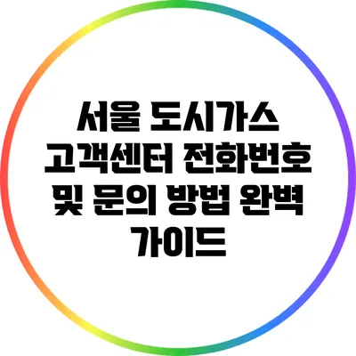 서울 도시가스 고객센터 전화번호 및 문의 방법 완벽 가이드