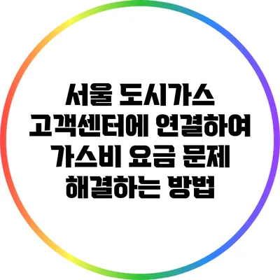 서울 도시가스 고객센터에 연결하여 가스비 요금 문제 해결하는 방법