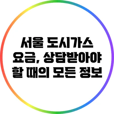 서울 도시가스 요금, 상담받아야 할 때의 모든 정보