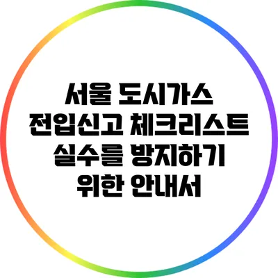 서울 도시가스 전입신고 체크리스트: 실수를 방지하기 위한 안내서