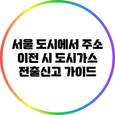 서울 도시에서 주소 이전 시 도시가스 전출신고 가이드