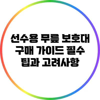 선수용 무릎 보호대 구매 가이드: 필수 팁과 고려사항