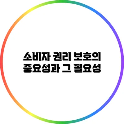 소비자 권리 보호의 중요성과 그 필요성