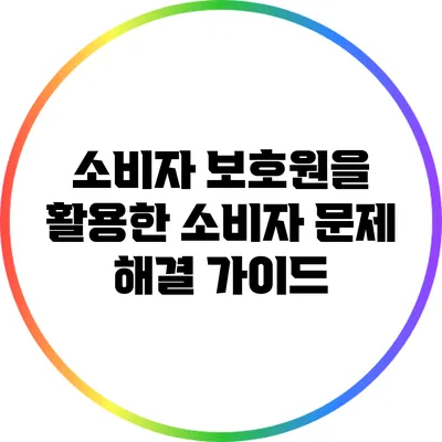 소비자 보호원을 활용한 소비자 문제 해결 가이드