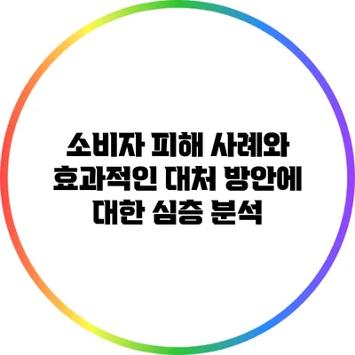 소비자 피해 사례와 효과적인 대처 방안에 대한 심층 분석