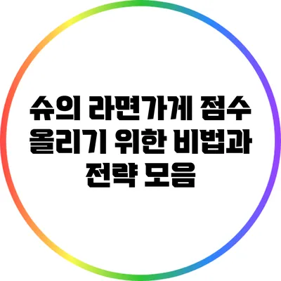 슈의 라면가게 점수 올리기 위한 비법과 전략 모음