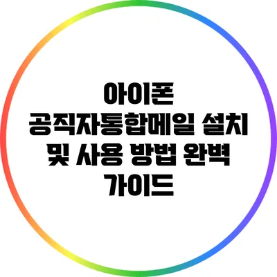 아이폰 공직자통합메일 설치 및 사용 방법 완벽 가이드