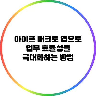 아이폰 매크로 앱으로 업무 효율성을 극대화하는 방법