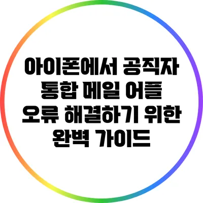 아이폰에서 공직자 통합 메일 어플 오류 해결하기 위한 완벽 가이드