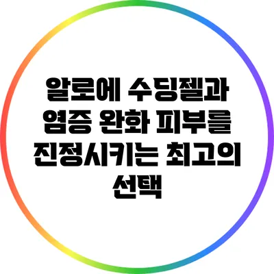 알로에 수딩젤과 염증 완화: 피부를 진정시키는 최고의 선택