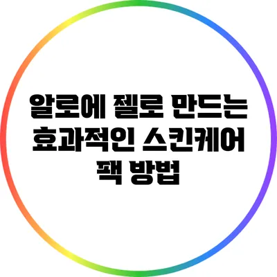 알로에 젤로 만드는 효과적인 스킨케어 팩 방법