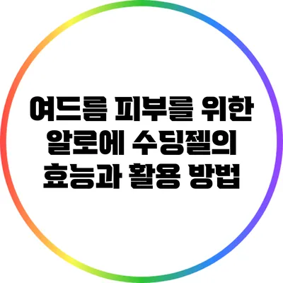 여드름 피부를 위한 알로에 수딩젤의 효능과 활용 방법