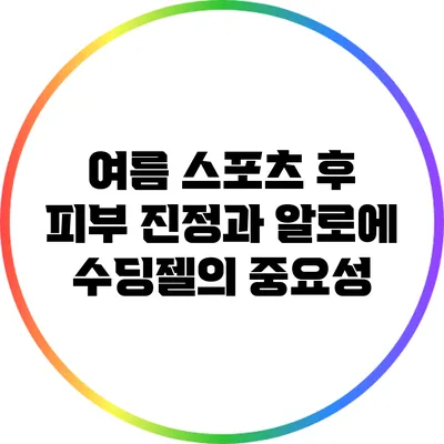 여름 스포츠 후 피부 진정과 알로에 수딩젤의 중요성