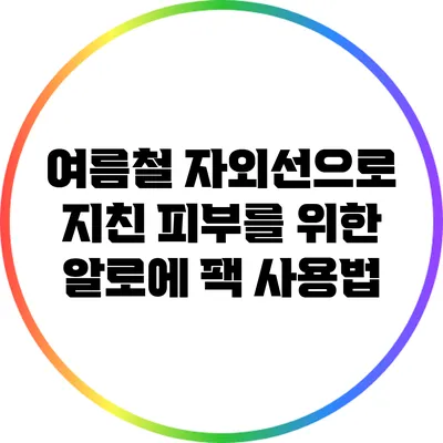 여름철 자외선으로 지친 피부를 위한 알로에 팩 사용법