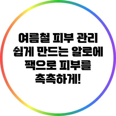 여름철 피부 관리: 쉽게 만드는 알로에 팩으로 피부를 촉촉하게!