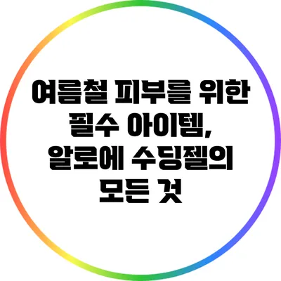 여름철 피부를 위한 필수 아이템, 알로에 수딩젤의 모든 것