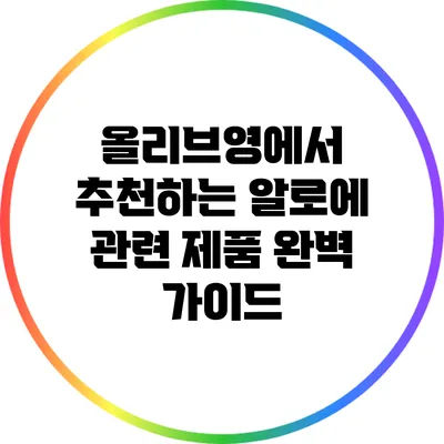 올리브영에서 추천하는 알로에 관련 제품 완벽 가이드