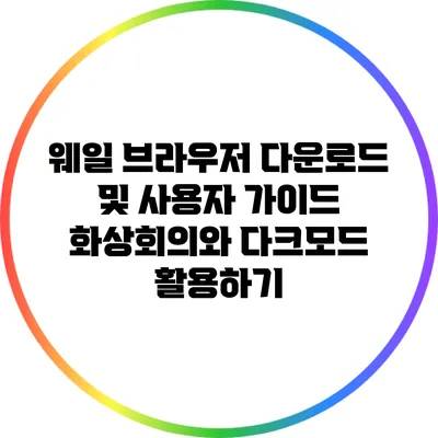 웨일 브라우저 다운로드 및 사용자 가이드: 화상회의와 다크모드 활용하기