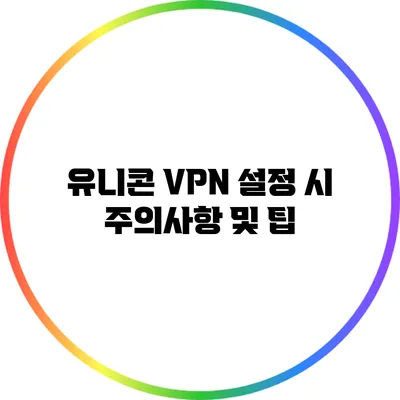 유니콘 VPN 설정 시 주의사항 및 팁
