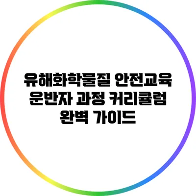 유해화학물질 안전교육 운반자 과정 커리큘럼 완벽 가이드