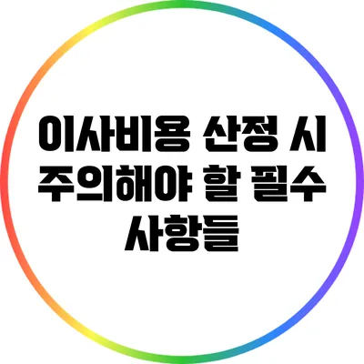 이사비용 산정 시 주의해야 할 필수 사항들