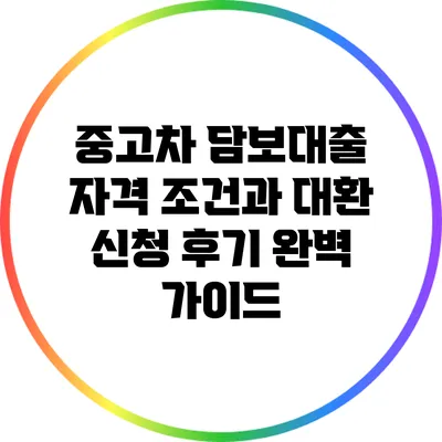 중고차 담보대출 자격 조건과 대환 신청 후기 완벽 가이드