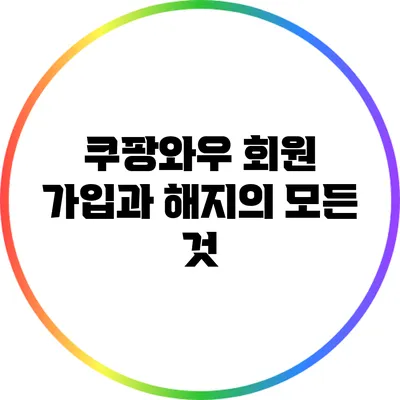 쿠팡와우 회원 가입과 해지의 모든 것