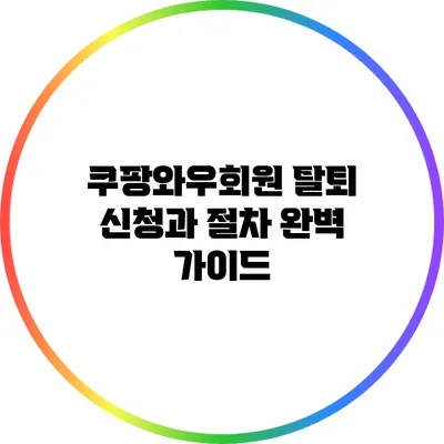 쿠팡와우회원 탈퇴 신청과 절차 완벽 가이드