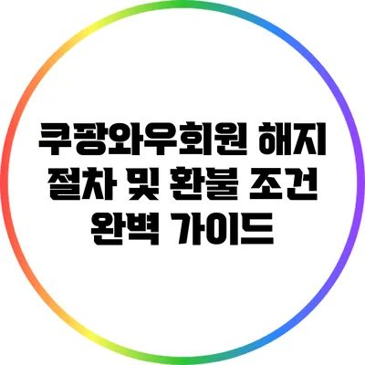 쿠팡와우회원 해지 절차 및 환불 조건 완벽 가이드