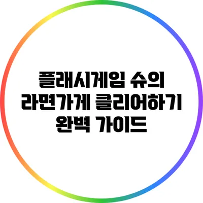 플래시게임 "슈의 라면가게" 클리어하기: 완벽 가이드