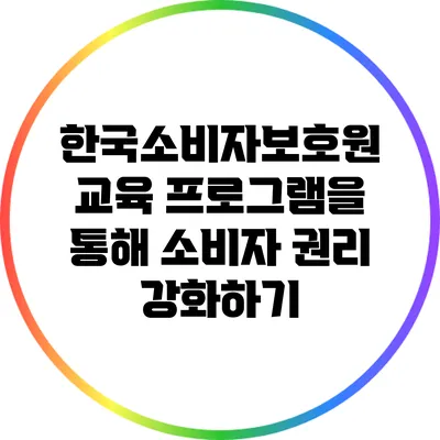 한국소비자보호원 교육 프로그램을 통해 소비자 권리 강화하기