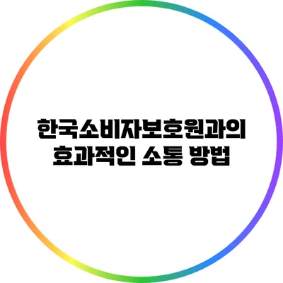 한국소비자보호원과의 효과적인 소통 방법
