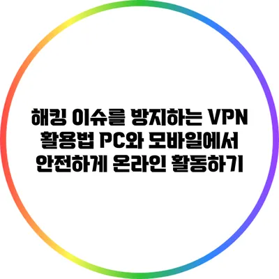 해킹 이슈를 방지하는 VPN 활용법: PC와 모바일에서 안전하게 온라인 활동하기