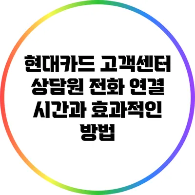 현대카드 고객센터: 상담원 전화 연결 시간과 효과적인 방법