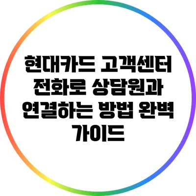 현대카드 고객센터 전화로 상담원과 연결하는 방법 완벽 가이드