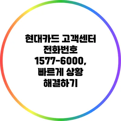 현대카드 고객센터 전화번호 1577-6000, 빠르게 상황 해결하기