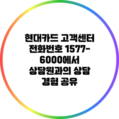 현대카드 고객센터 전화번호 1577-6000에서 상담원과의 상담 경험 공유