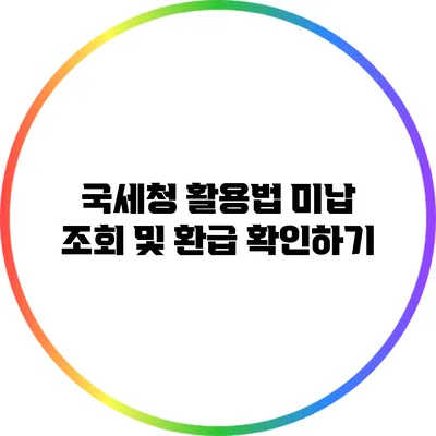 국세청 활용법: 미납 조회 및 환급 확인하기