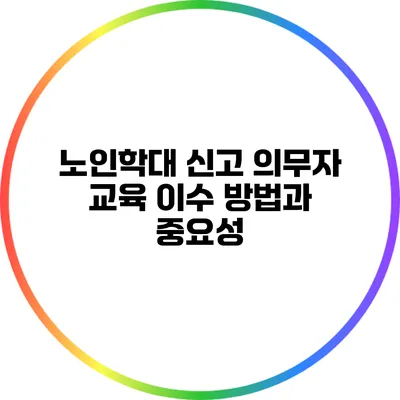노인학대 신고 의무자 교육 이수 방법과 중요성