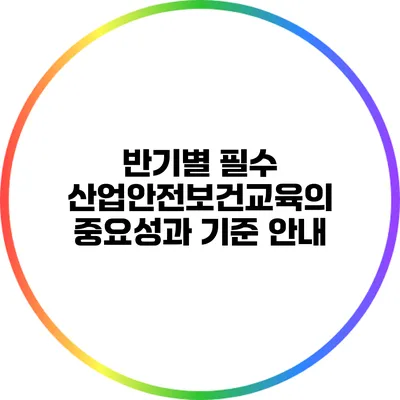 반기별 필수 산업안전보건교육의 중요성과 기준 안내