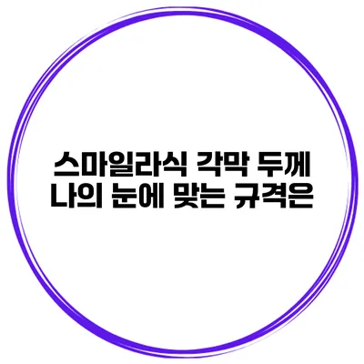 스마일라식 각막 두께 나의 눈에 맞는 규격은?