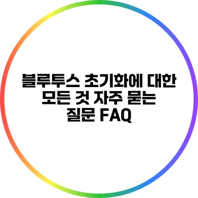 블루투스 초기화에 대한 모든 것: 자주 묻는 질문 FAQ