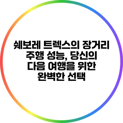 쉐보레 트렉스의 장거리 주행 성능, 당신의 다음 여행을 위한 완벽한 선택